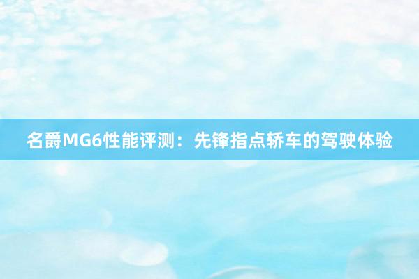 名爵MG6性能评测：先锋指点轿车的驾驶体验