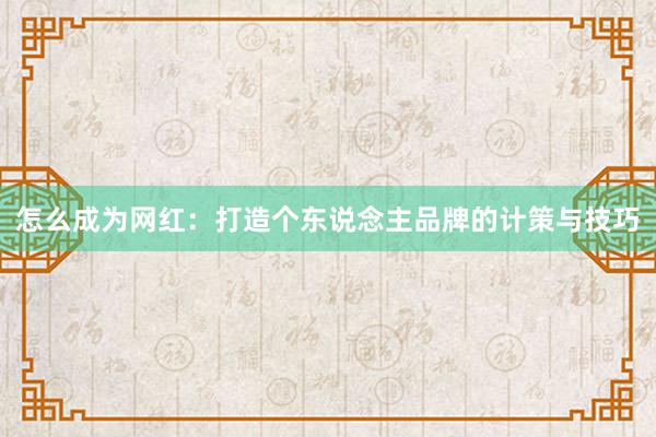 怎么成为网红：打造个东说念主品牌的计策与技巧